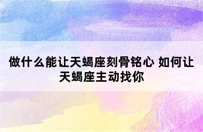 做什么能让天蝎座刻骨铭心 如何让天蝎座主动找你